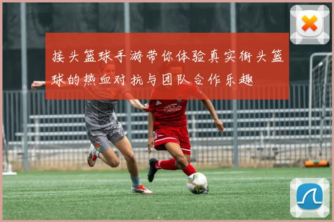 接头篮球手游带你体验真实街头篮球的热血对抗与团队合作乐趣