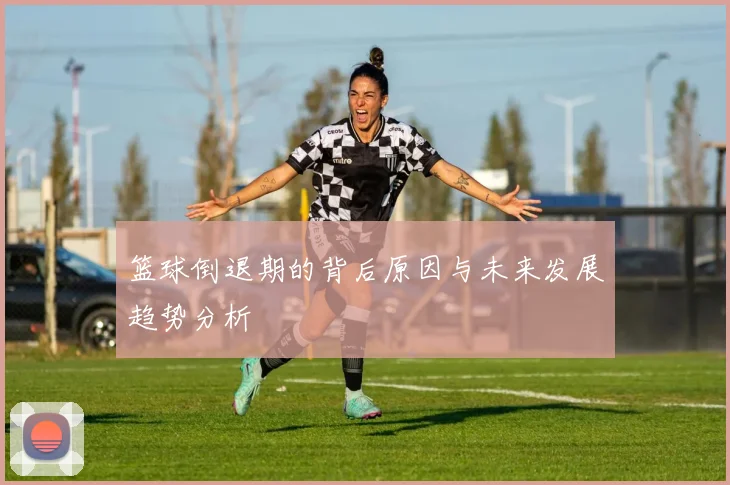 篮球倒退期的背后原因与未来发展趋势分析