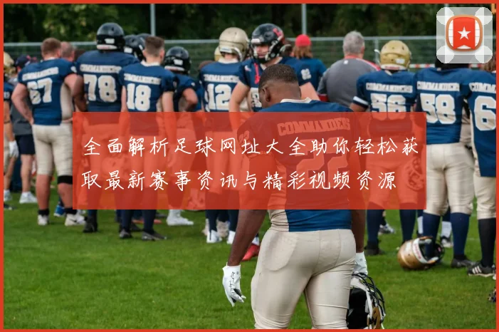 全面解析足球网址大全助你轻松获取最新赛事资讯与精彩视频资源