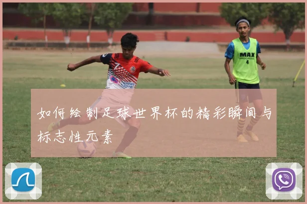 如何绘制足球世界杯的精彩瞬间与标志性元素