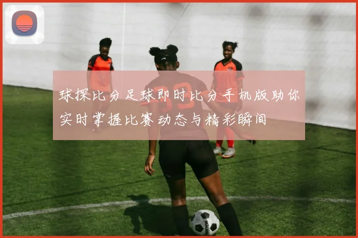 球探比分足球即时比分手机版助你实时掌握比赛动态与精彩瞬间