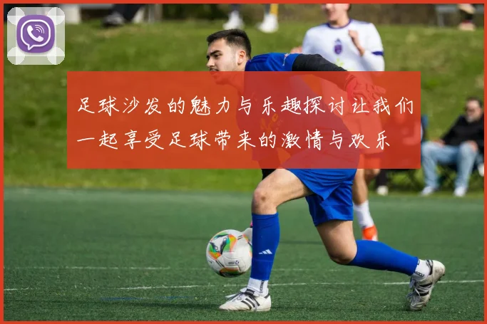 足球沙发的魅力与乐趣探讨让我们一起享受足球带来的激情与欢乐