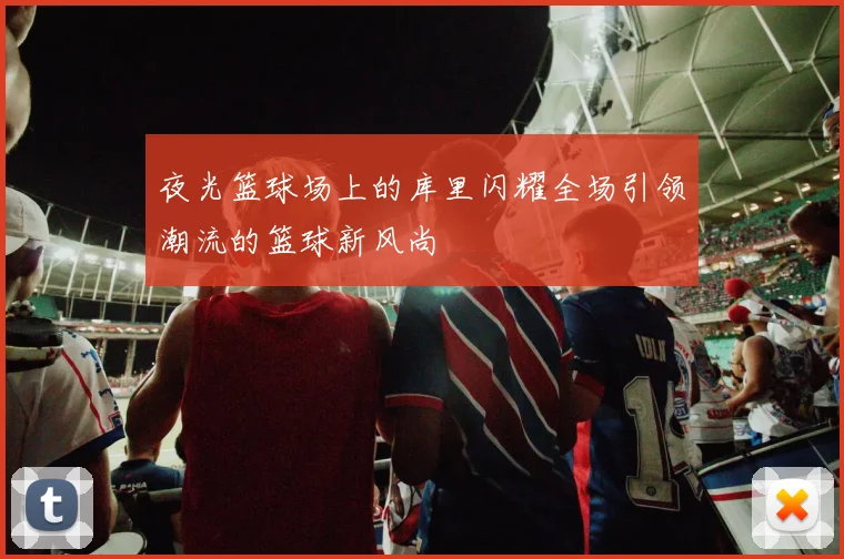 夜光篮球场上的库里闪耀全场引领潮流的篮球新风尚