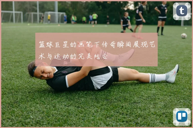 篮球巨星的画笔下传奇瞬间展现艺术与运动的完美结合