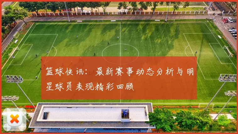 篮球快讯：最新赛事动态分析与明星球员表现精彩回顾