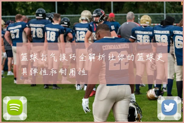 篮球打气技巧全解析让你的篮球更具弹性和耐用性