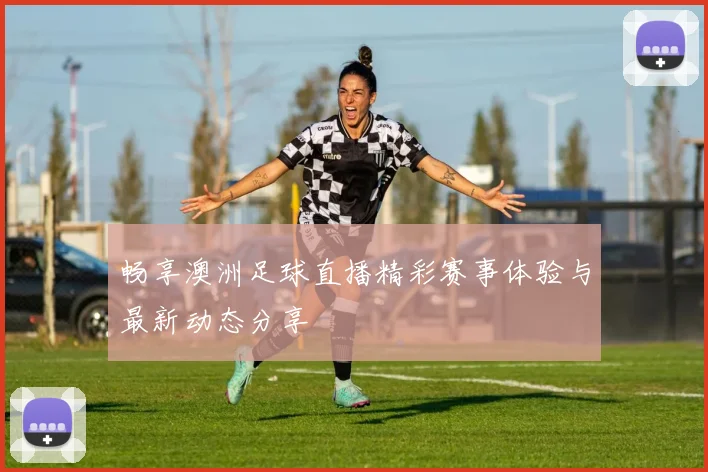 畅享澳洲足球直播精彩赛事体验与最新动态分享