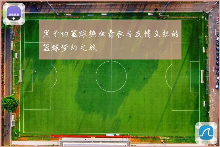 黑子的篮球热血青春与友情交织的篮球梦幻之旅