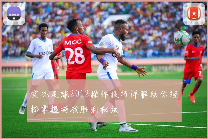实况足球2012操作技巧详解助你轻松掌握游戏胜利秘诀