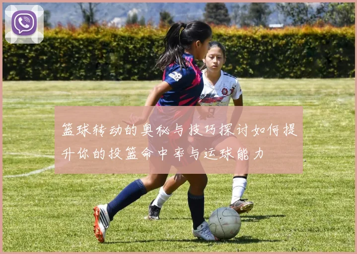 篮球转动的奥秘与技巧探讨如何提升你的投篮命中率与运球能力