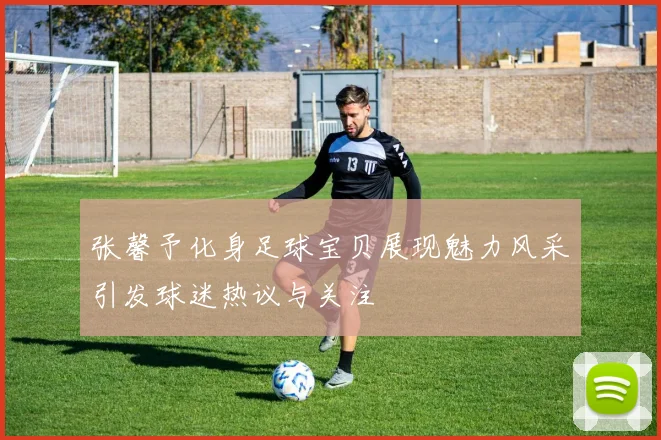 张馨予化身足球宝贝展现魅力风采引发球迷热议与关注