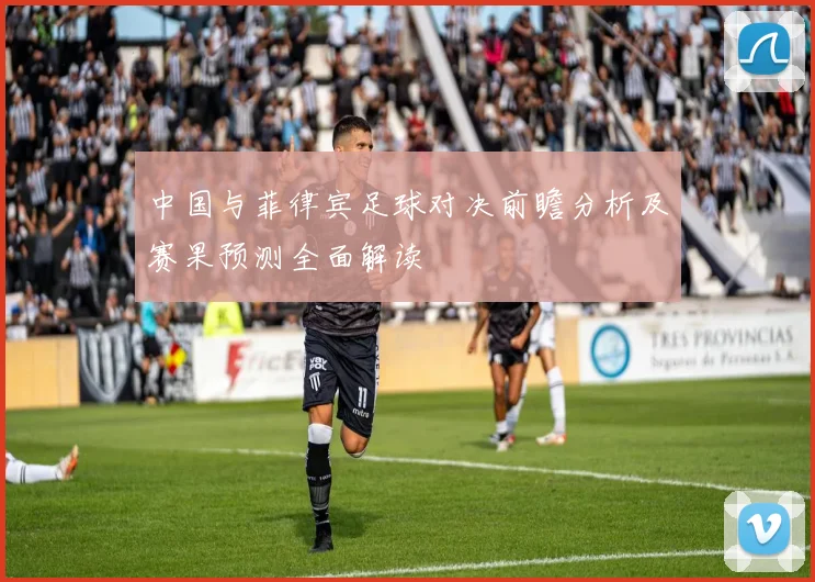 中国与菲律宾足球对决前瞻分析及赛果预测全面解读