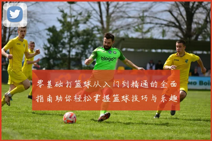 零基础打篮球从入门到精通的全面指南助你轻松掌握篮球技巧与乐趣