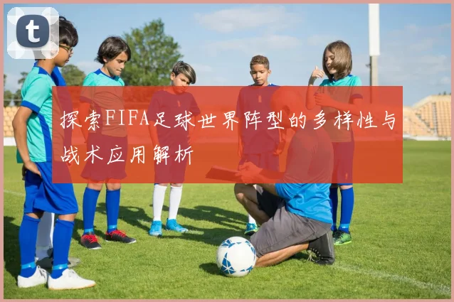 探索FIFA足球世界阵型的多样性与战术应用解析