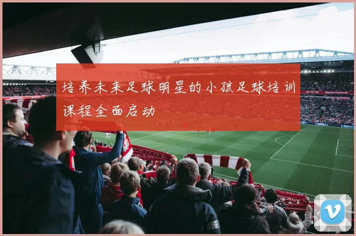 培养未来足球明星的小孩足球培训课程全面启动