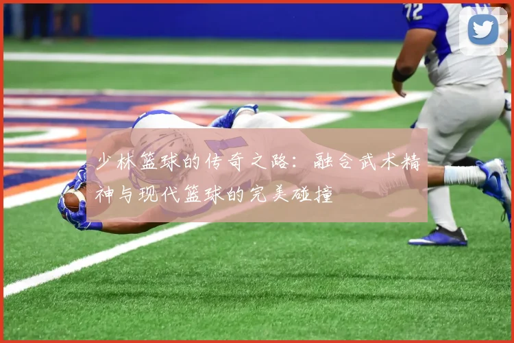 少林篮球的传奇之路：融合武术精神与现代篮球的完美碰撞