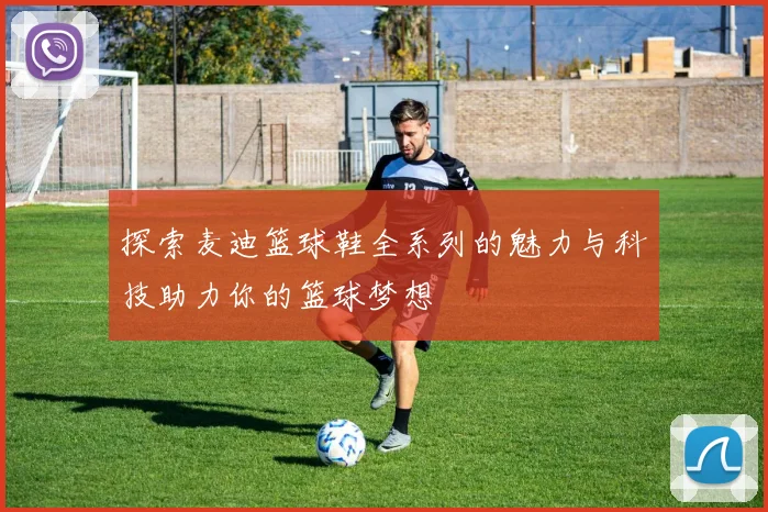 探索麦迪篮球鞋全系列的魅力与科技助力你的篮球梦想