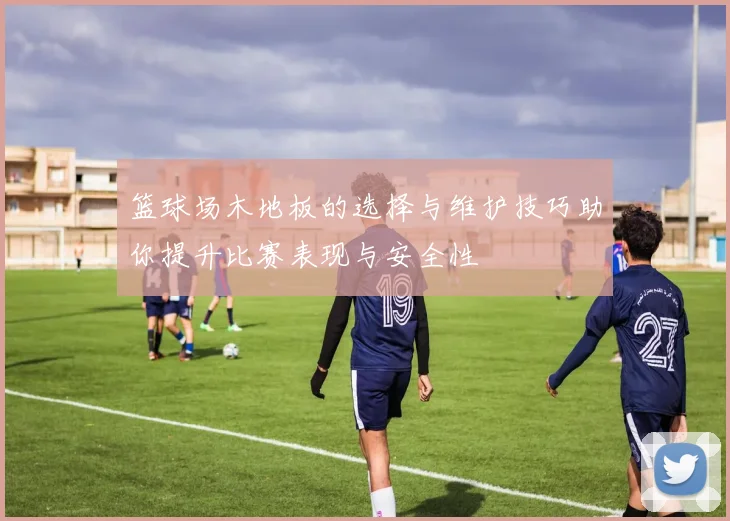 篮球场木地板的选择与维护技巧助你提升比赛表现与安全性