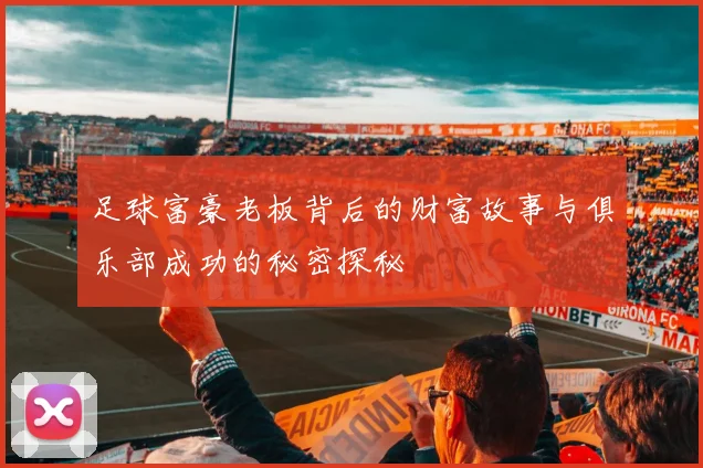足球富豪老板背后的财富故事与俱乐部成功的秘密探秘