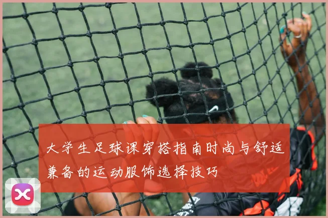 大学生足球课穿搭指南时尚与舒适兼备的运动服饰选择技巧